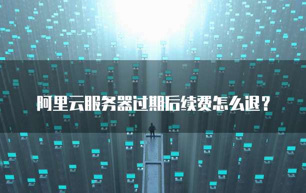 阿里云服务器过期后续费怎么退?