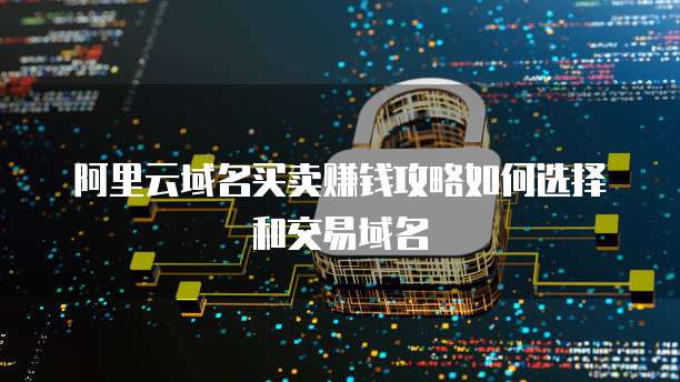 阿里云域名买卖赚钱攻略如何选择和交易域名