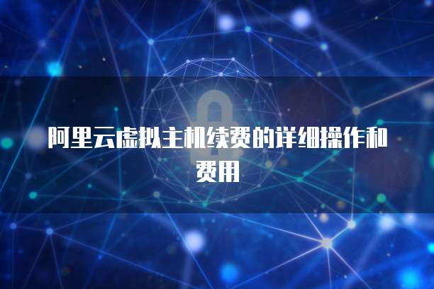 阿里云虚拟主机续费的详细操作和费用