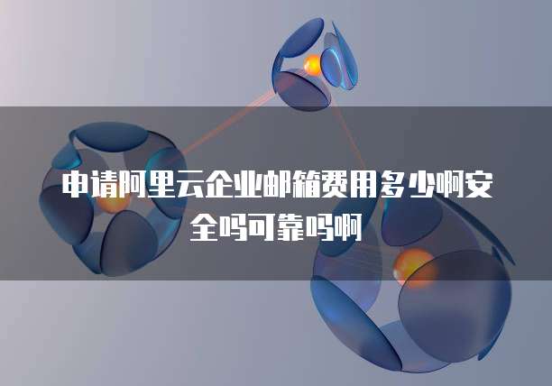 申请阿里云企业邮箱费用多少啊安全吗可靠吗啊