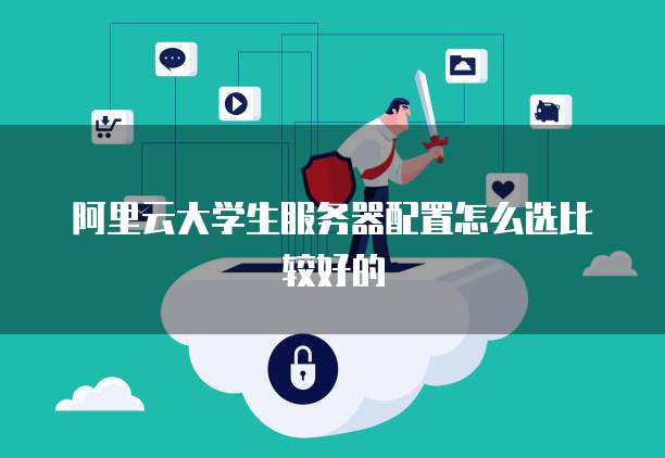 阿里云大学生服务器配置怎么选比较好的