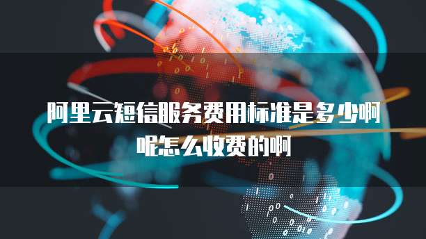 阿里云短信服务费用标准是多少啊呢怎么收费的啊