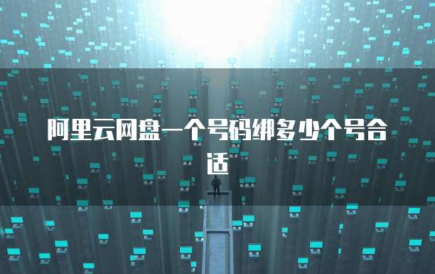 阿里云网盘一个号码绑多少个号合适