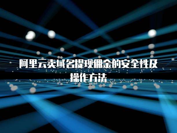 阿里云卖域名提现佣金的安全性及操作方法