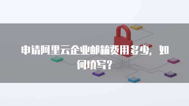 申请阿里云企业邮箱费用多少，如何填写？