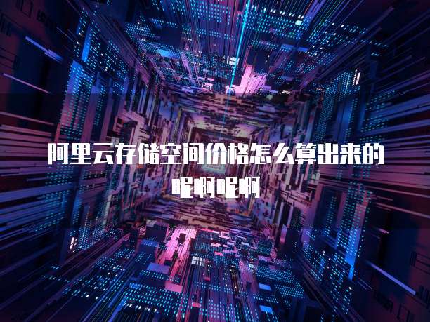 阿里云存储空间价格怎么算出来的呢啊呢啊