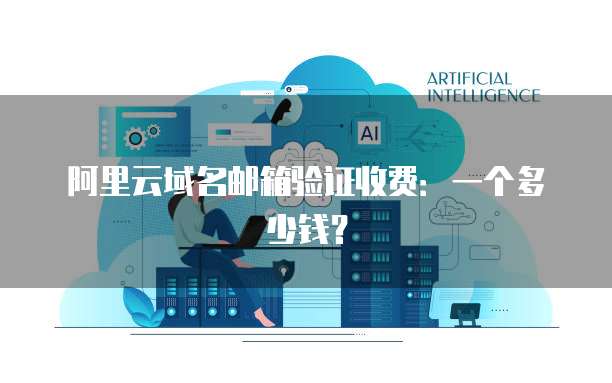 阿里云域名邮箱验证收费:一个多少钱?