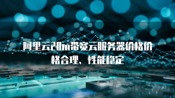  阿里云20m带宽云服务器价格价格合理、性能稳定