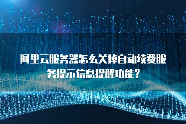 阿里云服务器怎么关掉自动续费服务提示信息提醒功能？
