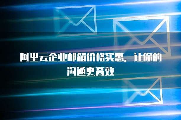 阿里云企业邮箱价格实惠,让你的沟通更高效
