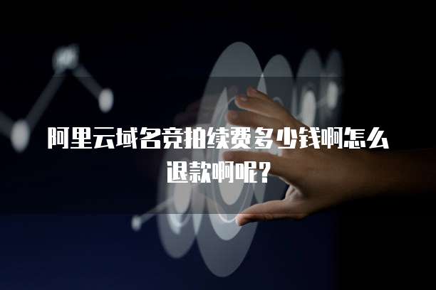 阿里云域名竞拍续费多少钱啊怎么退款啊呢?