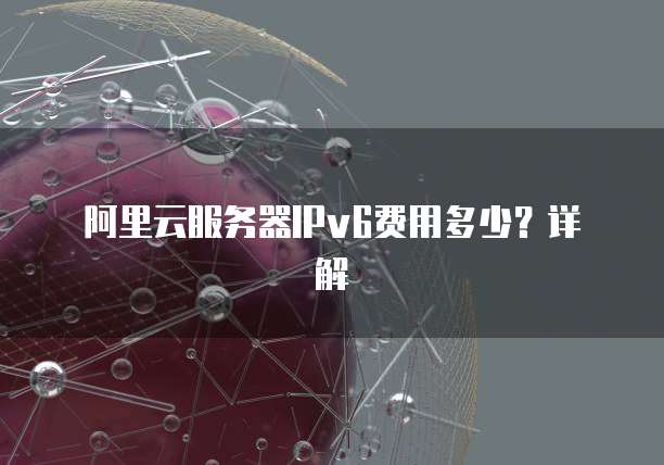 阿里云服务器IPv6费用多少?详解