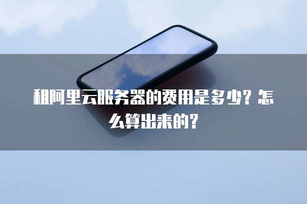 租阿里云服务器的费用是多少?怎么算出来的?