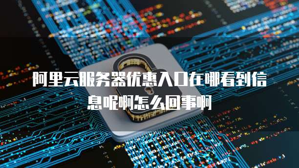 阿里云服务器优惠入口在哪看到信息呢啊怎么回事啊