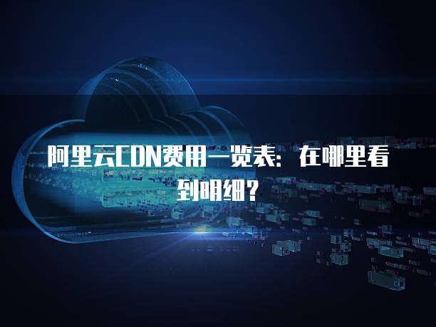 阿里云CDN费用一览表：在哪里看到明细？