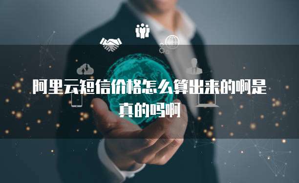 阿里云短信价格怎么算出来的啊是真的吗啊