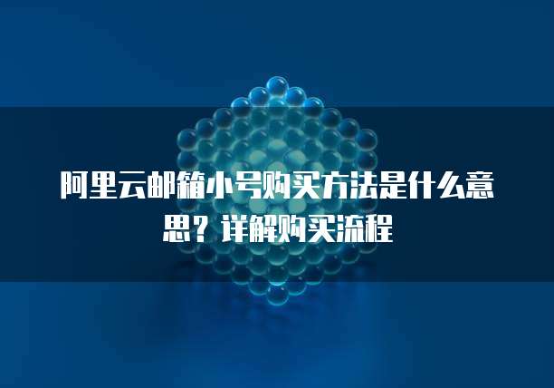 阿里云邮箱小号购买方法是什么意思？详解购买流程