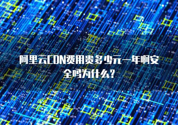 阿里云CDN费用贵多少元一年啊安全吗为什么?