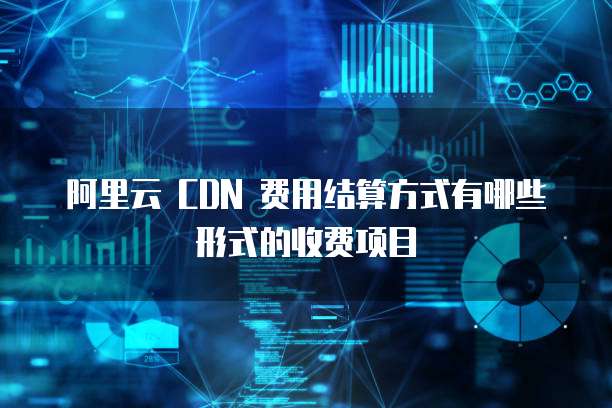 阿里云 CDN 费用结算方式有哪些形式的收费项目