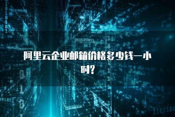 阿里云企业邮箱价格多少钱一小时?