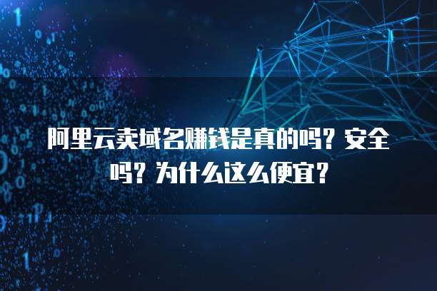 阿里云卖域名赚钱是真的吗?安全吗?为什么这么便宜?