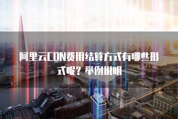 阿里云CDN费用结算方式有哪些形式呢?举例说明