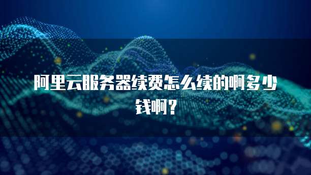 阿里云服务器续费怎么续的啊多少钱啊？