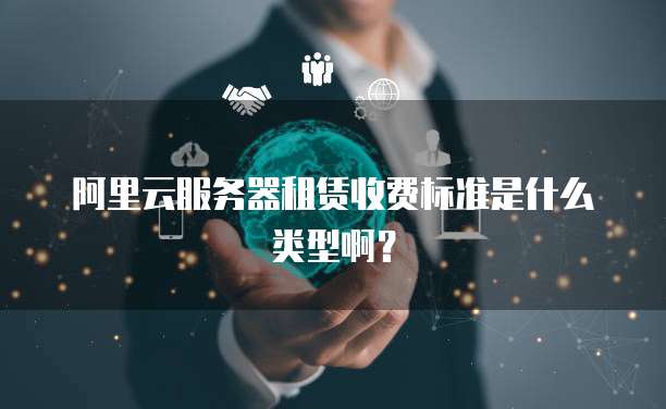 阿里云服务器租赁收费标准是什么类型啊?