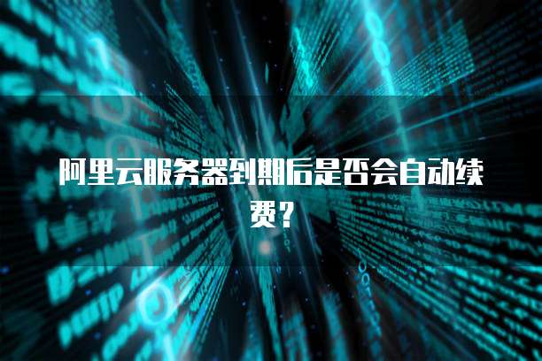 阿里云服务器到期后是否会自动续费?