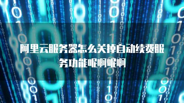 阿里云服务器怎么关掉自动续费服务功能呢啊呢啊