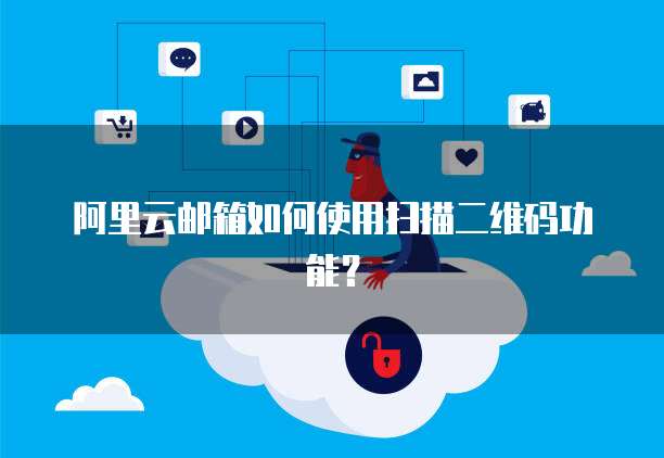 阿里云邮箱如何使用扫描二维码功能？