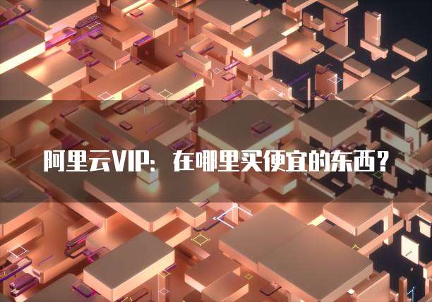 阿里云VIP:在哪里买便宜的东西?
