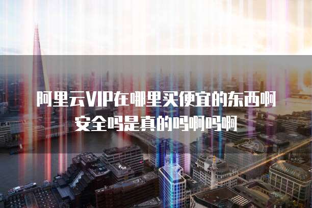 阿里云VIP在哪里买便宜的东西啊安全吗是真的吗啊吗啊