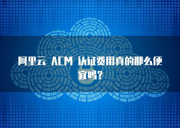 阿里云 ACM 认证费用真的那么便宜吗?