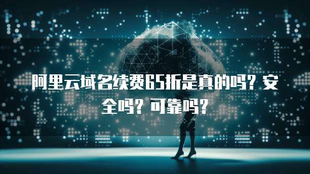 阿里云域名续费65折是真的吗?安全吗?可靠吗?
