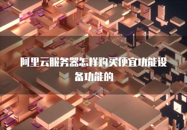 阿里云服务器怎样购买便宜功能设备功能的