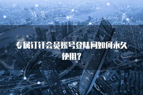 专属钉钉会员账号登陆问如何永久使用?