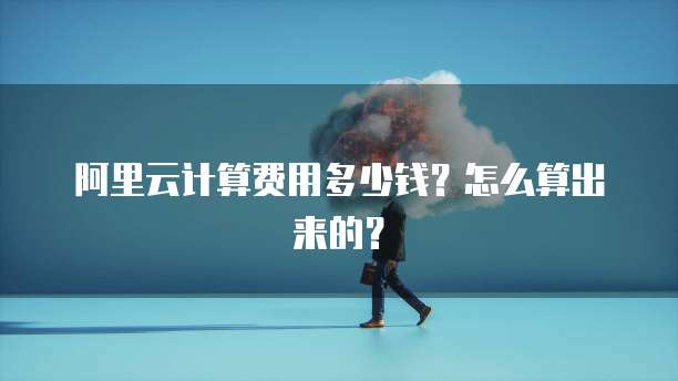 阿里云计算费用多少钱?怎么算出来的?