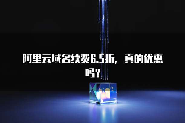 阿里云域名续费6.5折,真的优惠吗?