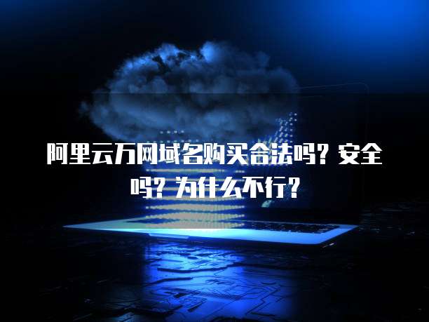 阿里云万网域名购买合法吗？安全吗？为什么不行？