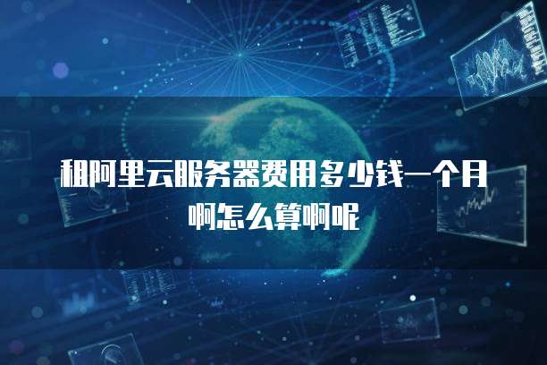 租阿里云服务器费用多少钱一个月啊怎么算啊呢