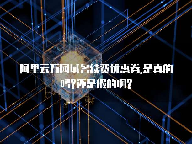 阿里云万网域名续费优惠券,是真的吗?还是假的啊?