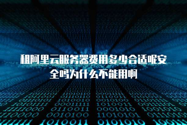 租阿里云服务器费用多少合适呢安全吗为什么不能用啊