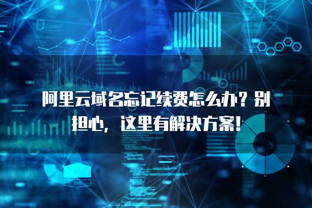 阿里云域名忘记续费怎么办?别担心,这里有解决方案!