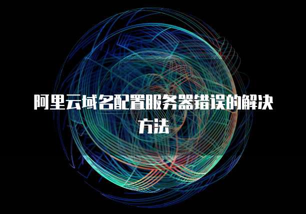 阿里云域名配置服务器错误的解决方法
