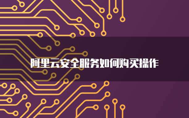 阿里云安全服务如何购买操作