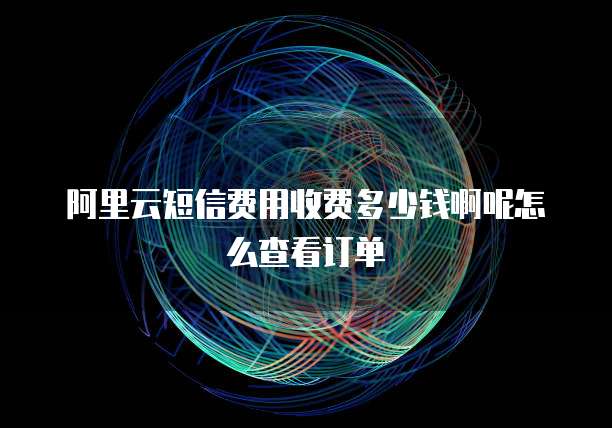 阿里云短信费用收费多少钱啊呢怎么查看订单