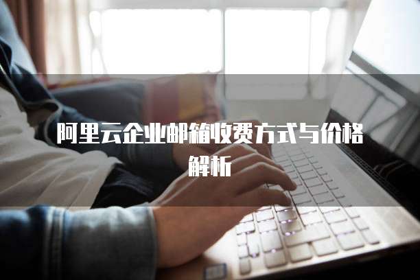 阿里云企业邮箱收费方式与价格解析
