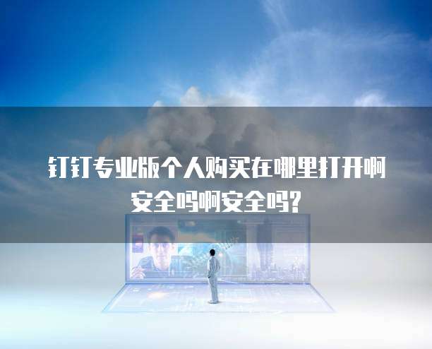 钉钉专业版个人购买在哪里打开啊安全吗啊安全吗?