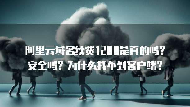 阿里云域名续费1200是真的吗?安全吗?为什么找不到客户端?